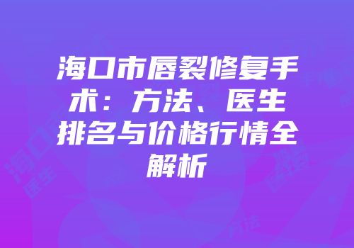 海口市唇裂修复手术：方法、医生排名与价格行情全解析
