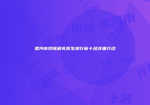 漯河市切除副乳医生排行前十名详细介绍