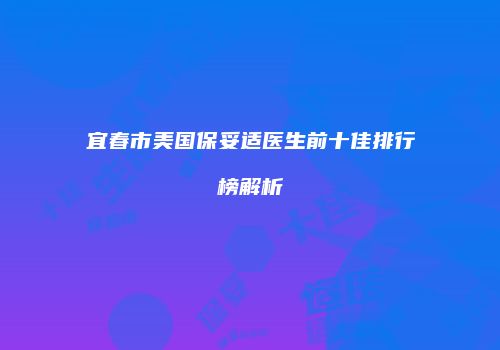 宜春市美国保妥适医生前十佳排行榜解析