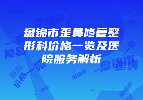 盘锦市歪鼻修复整形科价格一览及医院服务解析
