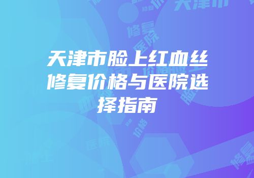 天津市脸上红血丝修复价格与医院选择指南
