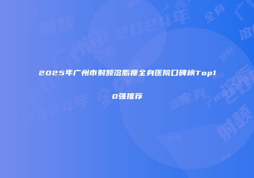 2025年广州市射频溶脂瘦全身医院口碑榜Top10强推荐