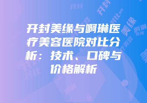 开封美缘与啊琳医疗美容医院对比分析：技术、口碑与价格解析