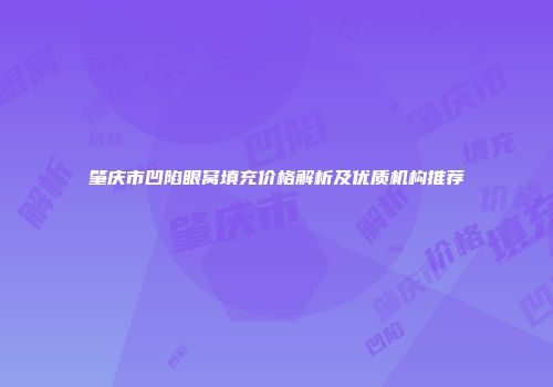 肇庆市凹陷眼窝填充价格解析及优质机构推荐