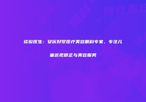 谈俊医生：安庆好梦医疗美容眼科专家，专注儿童近视矫正与美容服务