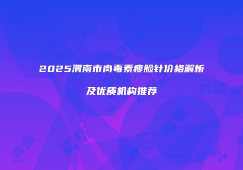 2025渭南市肉毒素瘦脸针价格解析及优质机构推荐