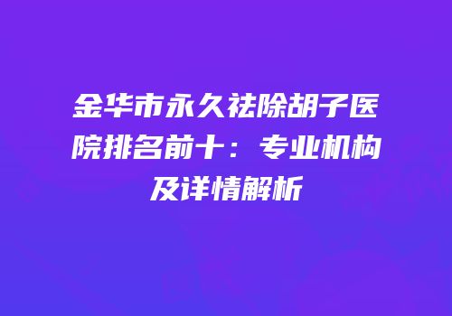 金华市永久祛除胡子医院排名前十：专业机构及详情解析
