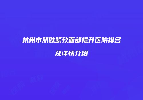 杭州市肌肤紧致面部提升医院排名及详情介绍