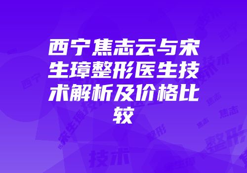 西宁焦志云与宋生璋整形医生技术解析及价格比较