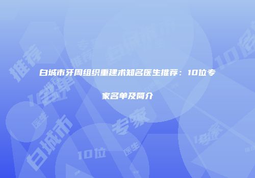白城市牙周组织重建术知名医生推荐：10位专家名单及简介