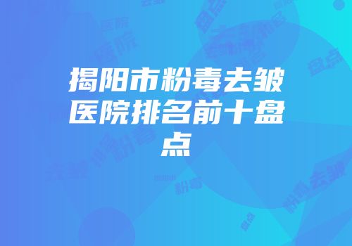 揭阳市粉毒去皱医院排名前十盘点