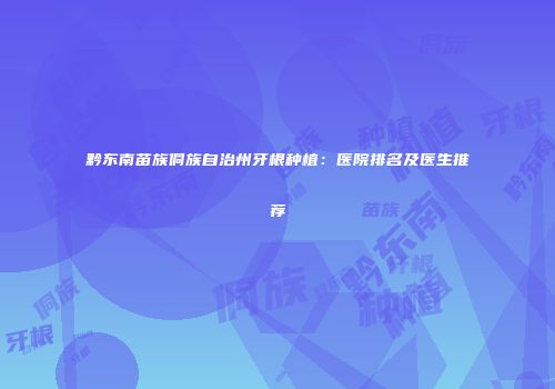黔东南苗族侗族自治州牙根种植：医院排名及医生推荐