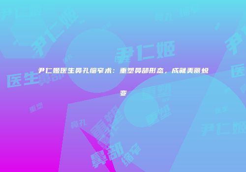 尹仁姬医生鼻孔缩窄术：重塑鼻部形态，成就美丽蜕变