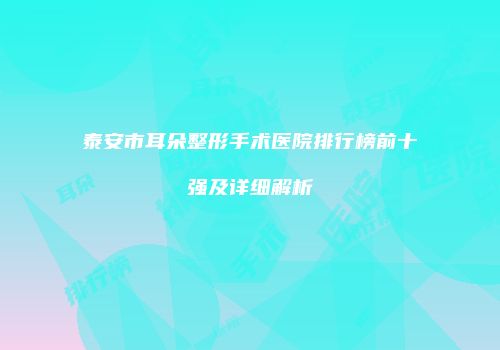 泰安市耳朵整形手术医院排行榜前十强及详细解析