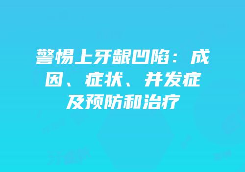 警惕上牙龈凹陷：成因、症状、并发症及预防和治疗