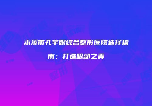 本溪市孔宇眼综合整形医院选择指南：打造眼部之美