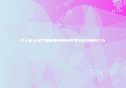 朔州市太阳穴玻尿酸填充医院排行榜及机构介绍