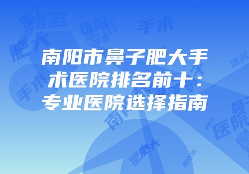 南阳市鼻子肥大手术医院排名前十：专业医院选择指南