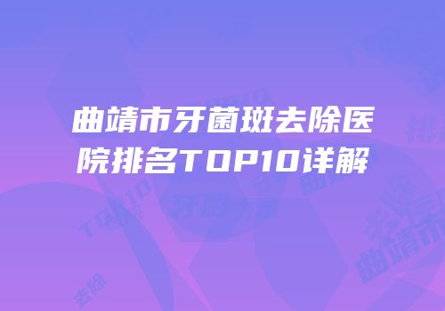 曲靖市牙菌斑去除医院排名TOP10详解