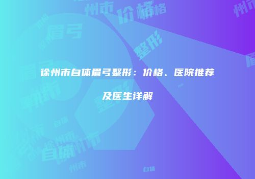 徐州市自体眉弓整形：价格、医院推荐及医生详解
