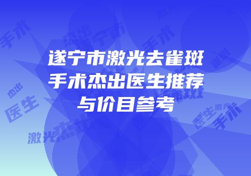 遂宁市激光去雀斑手术杰出医生推荐与价目参考