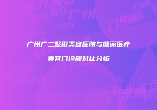 广州广二整形美容医院与健丽医疗美容门诊部对比分析