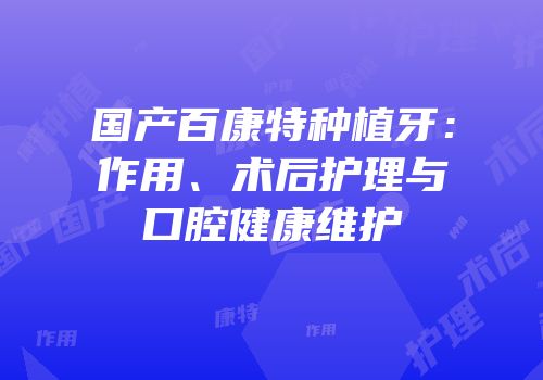 国产百康特种植牙：作用、术后护理与口腔健康维护
