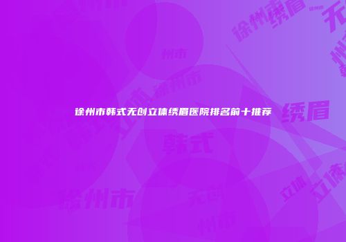 徐州市韩式无创立体绣眉医院排名前十推荐