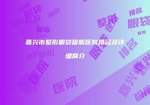 嘉兴市整形眼袋吸脂医院排名及详细简介