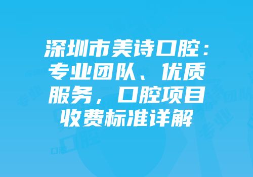 深圳市美诗口腔：专业团队、优质服务，口腔项目收费标准详解