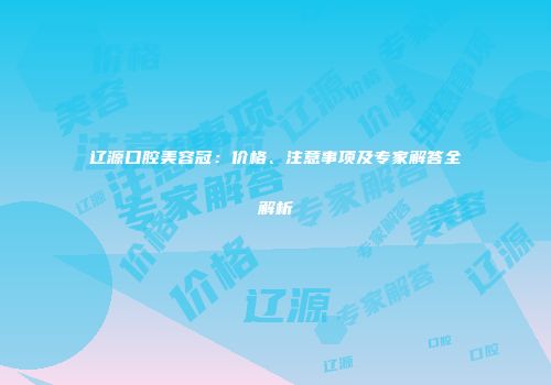 辽源口腔美容冠：价格、注意事项及专家解答全解析