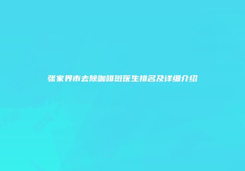 张家界市去除咖啡斑医生排名及详细介绍