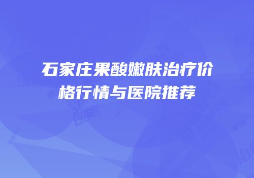 石家庄果酸嫩肤治疗价格行情与医院推荐