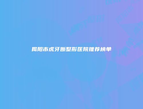 揭阳市虎牙断整形医院推荐榜单