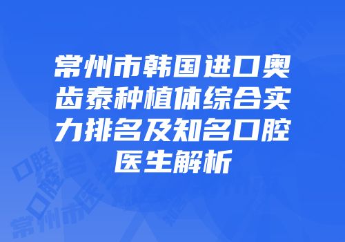 常州市韩国进口奥齿泰种植体综合实力排名及知名口腔医生解析