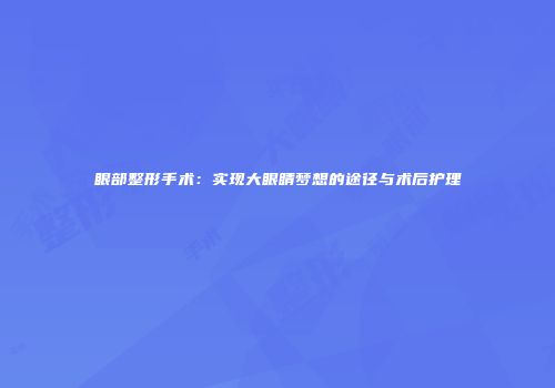 眼部整形手术：实现大眼睛梦想的途径与术后护理