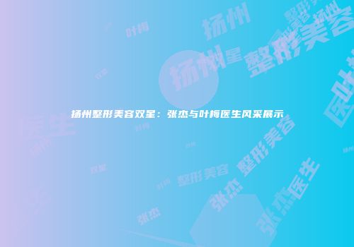 扬州整形美容双星：张杰与叶梅医生风采展示