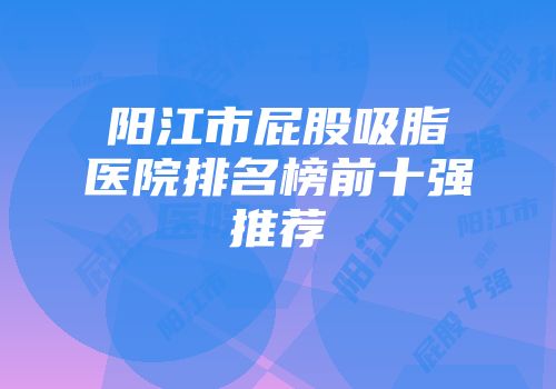 阳江市屁股吸脂医院排名榜前十强推荐