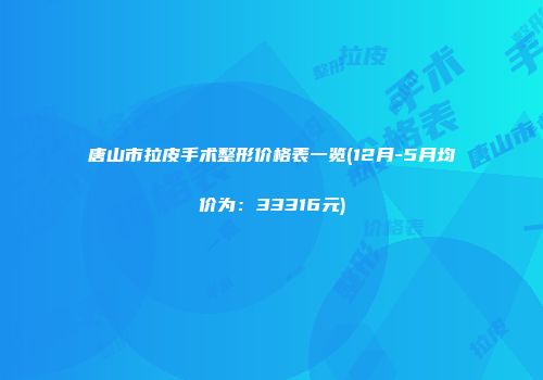唐山市拉皮手术整形价格表一览(12月-5月均价为：33316元)