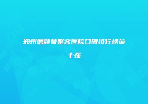 郑州磨颧骨整容医院口碑排行榜前十强