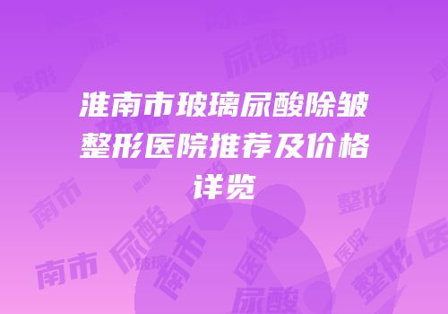 淮南市玻璃尿酸除皱整形医院推荐及价格详览