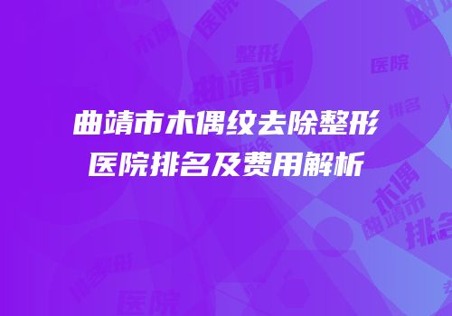 曲靖市木偶纹去除整形医院排名及费用解析