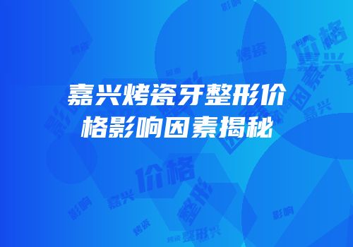 嘉兴烤瓷牙整形价格影响因素揭秘