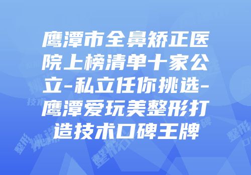 鹰潭市全鼻矫正医院上榜清单十家公立-私立任你挑选-鹰潭爱玩美整形打造技术口碑王牌