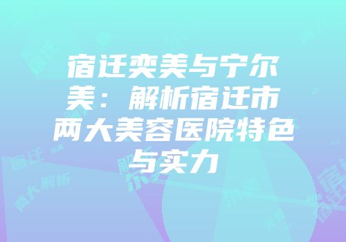 宿迁奕美与宁尔美：解析宿迁市两大美容医院特色与实力