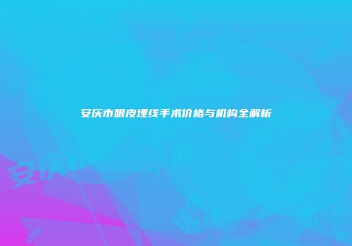 安庆市眼皮埋线手术价格与机构全解析