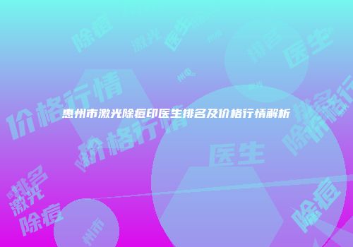 惠州市激光除痘印医生排名及价格行情解析