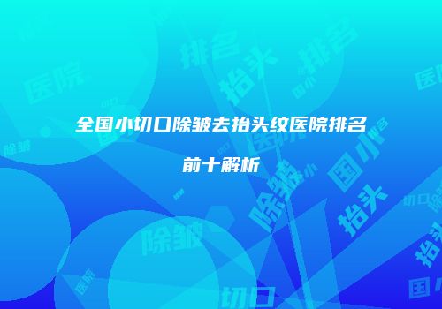 全国小切口除皱去抬头纹医院排名前十解析