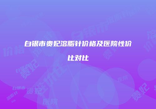 白银市贵妃溶脂针价格及医院性价比对比