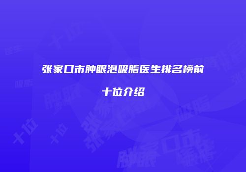 张家口市肿眼泡吸脂医生排名榜前十位介绍